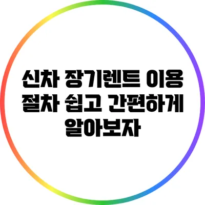 신차 장기렌트 이용 절차: 쉽고 간편하게 알아보자