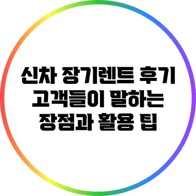 신차 장기렌트 후기: 고객들이 말하는 장점과 활용 팁