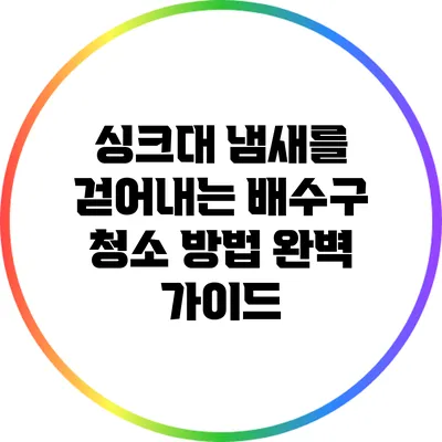 싱크대 냄새를 걷어내는 배수구 청소 방법 완벽 가이드