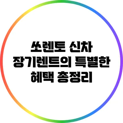 쏘렌토 신차 장기렌트의 특별한 혜택 총정리
