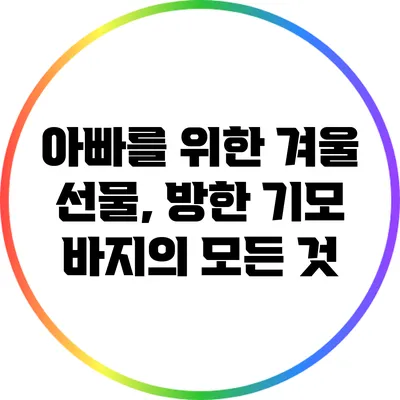 아빠를 위한 겨울 선물, 방한 기모 바지의 모든 것