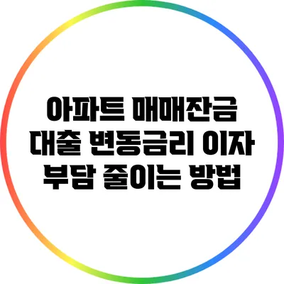아파트 매매잔금 대출: 변동금리 이자 부담 줄이는 방법