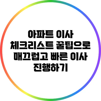 아파트 이사 체크리스트 꿀팁으로 매끄럽고 빠른 이사 진행하기