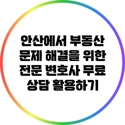 안산에서 부동산 문제 해결을 위한 전문 변호사 무료 상담 활용하기