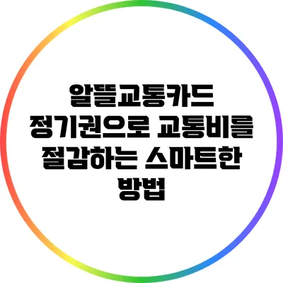 알뜰교통카드 정기권으로 교통비를 절감하는 스마트한 방법