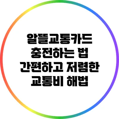 알뜰교통카드 충전하는 법: 간편하고 저렴한 교통비 해법