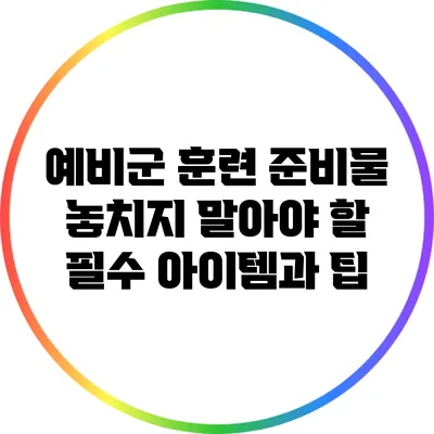 예비군 훈련 준비물: 놓치지 말아야 할 필수 아이템과 팁