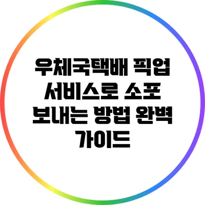 우체국택배 픽업 서비스로 소포 보내는 방법 완벽 가이드