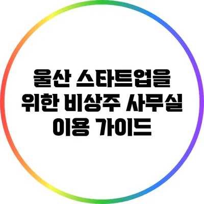 울산 스타트업을 위한 비상주 사무실 이용 가이드