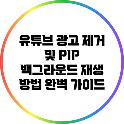 유튜브 광고 제거 및 PIP 백그라운드 재생 방법 완벽 가이드