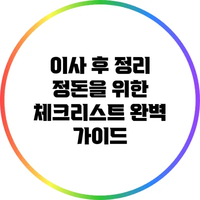 이사 후 정리 정돈을 위한 체크리스트 완벽 가이드
