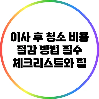 이사 후 청소 비용 절감 방법: 필수 체크리스트와 팁