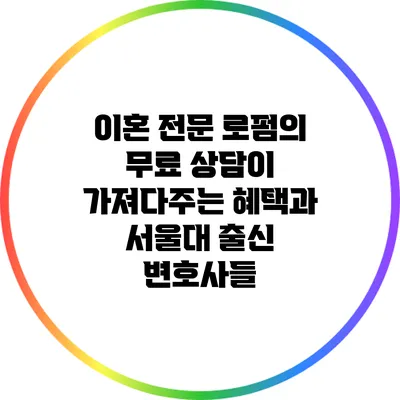 이혼 전문 로펌의 무료 상담이 가져다주는 혜택과 서울대 출신 변호사들