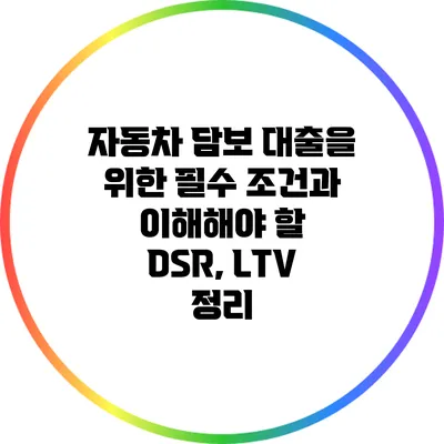 자동차 담보 대출을 위한 필수 조건과 이해해야 할 DSR, LTV 정리
