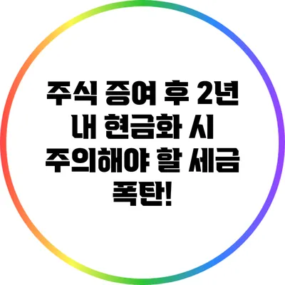 주식 증여 후 2년 내 현금화 시 주의해야 할 세금 폭탄!