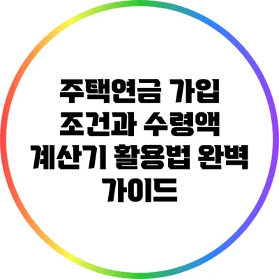주택연금 가입 조건과 수령액 계산기 활용법 완벽 가이드