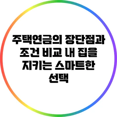 주택연금의 장단점과 조건 비교: 내 집을 지키는 스마트한 선택