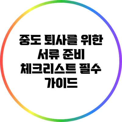 중도 퇴사를 위한 서류 준비 체크리스트: 필수 가이드