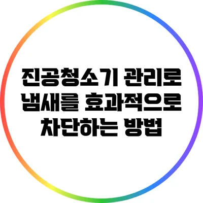 진공청소기 관리로 냄새를 효과적으로 차단하는 방법