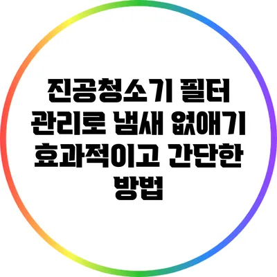 진공청소기 필터 관리로 냄새 없애기: 효과적이고 간단한 방법