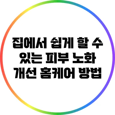 집에서 쉽게 할 수 있는 피부 노화 개선 홈케어 방법