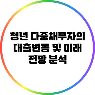 청년 다중채무자의 대출변동 및 미래 전망 분석