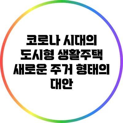 코로나 시대의 도시형 생활주택: 새로운 주거 형태의 대안
