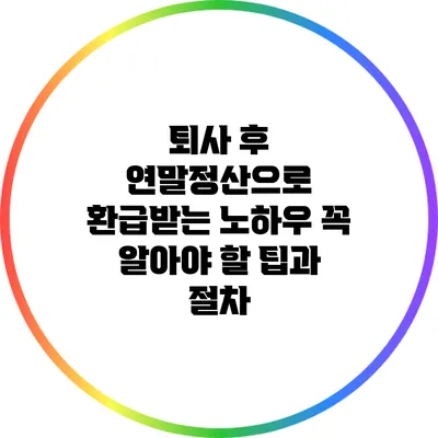 퇴사 후 연말정산으로 환급받는 노하우: 꼭 알아야 할 팁과 절차