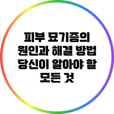 피부 묘기증의 원인과 해결 방법: 당신이 알아야 할 모든 것