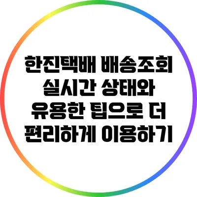 한진택배 배송조회: 실시간 상태와 유용한 팁으로 더 편리하게 이용하기