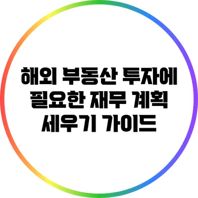 해외 부동산 투자에 필요한 재무 계획 세우기 가이드