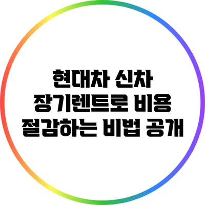 현대차 신차 장기렌트로 비용 절감하는 비법 공개