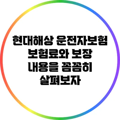 현대해상 운전자보험: 보험료와 보장 내용을 꼼꼼히 살펴보자