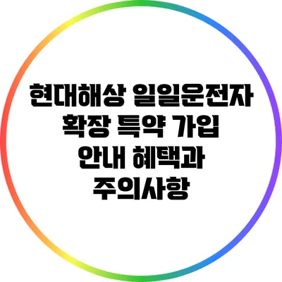 현대해상 일일운전자 확장 특약 가입 안내: 혜택과 주의사항