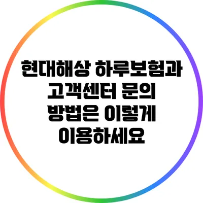 현대해상 하루보험과 고객센터 문의 방법은 이렇게 이용하세요