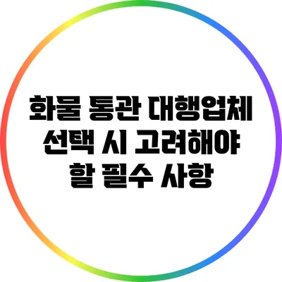 화물 통관 대행업체 선택 시 고려해야 할 필수 사항
