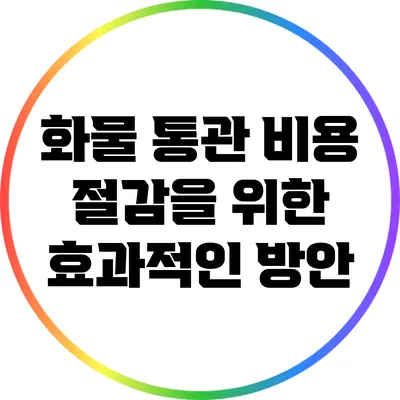 화물 통관 비용 절감을 위한 효과적인 방안