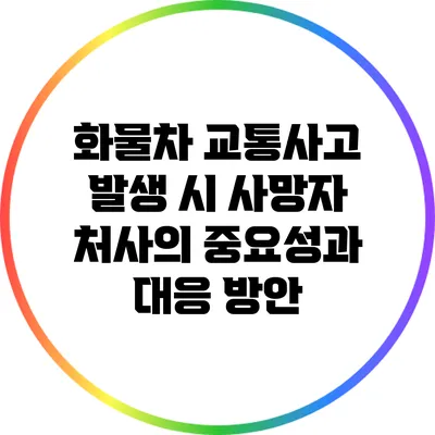 화물차 교통사고 발생 시 사망자 처사의 중요성과 대응 방안