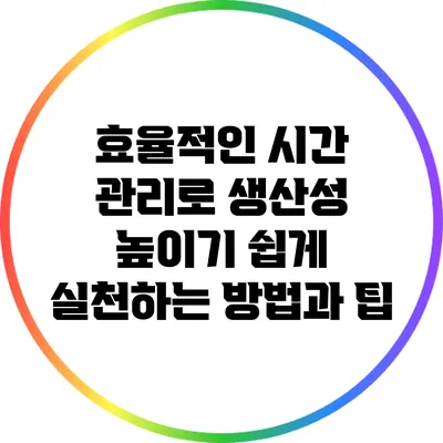 효율적인 시간 관리로 생산성 높이기: 쉽게 실천하는 방법과 팁