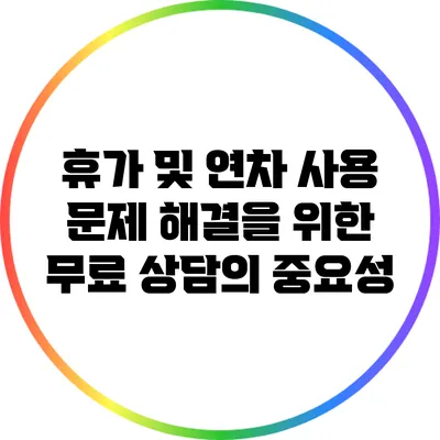 휴가 및 연차 사용 문제 해결을 위한 무료 상담의 중요성