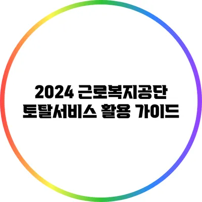 2024 근로복지공단 토탈서비스 활용 가이드