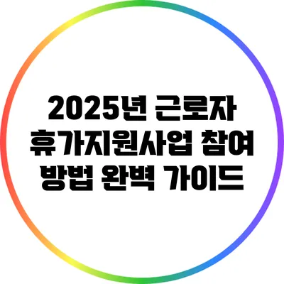 2025년 근로자 휴가지원사업 참여 방법 완벽 가이드