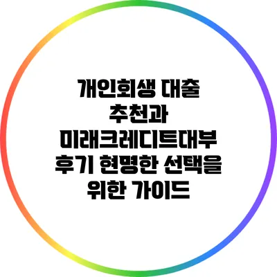 개인회생 대출 추천과 미래크레디트대부 후기: 현명한 선택을 위한 가이드