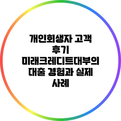 개인회생자 고객 후기: 미래크레디트대부의 대출 경험과 실제 사례