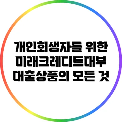 개인회생자를 위한 미래크레디트대부 대출상품의 모든 것