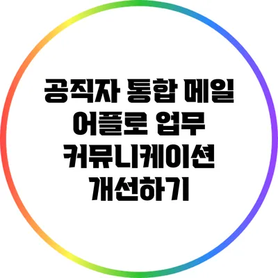 공직자 통합 메일 어플로 업무 커뮤니케이션 개선하기