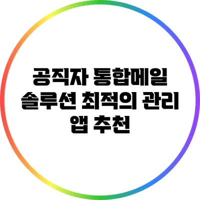 공직자 통합메일 솔루션: 최적의 관리 앱 추천