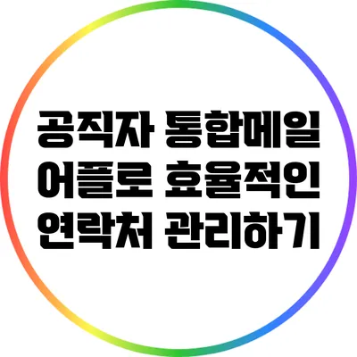 공직자 통합메일 어플로 효율적인 연락처 관리하기