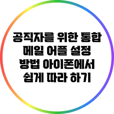 공직자를 위한 통합 메일 어플 설정 방법: 아이폰에서 쉽게 따라 하기