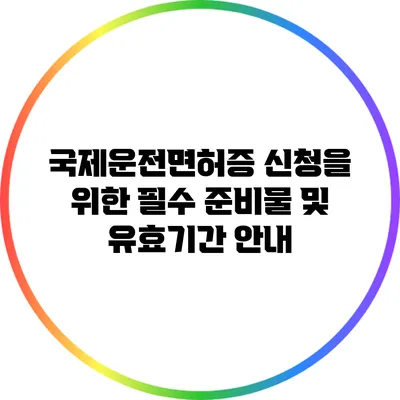 국제운전면허증 신청을 위한 필수 준비물 및 유효기간 안내